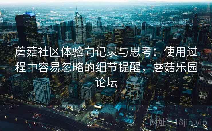 蘑菇社区体验向记录与思考：使用过程中容易忽略的细节提醒，蘑菇乐园论坛  第2张
