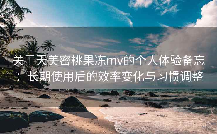 关于天美密桃果冻mv的个人体验备忘：长期使用后的效率变化与习惯调整  第2张