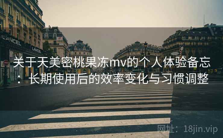 关于天美密桃果冻mv的个人体验备忘：长期使用后的效率变化与习惯调整  第1张