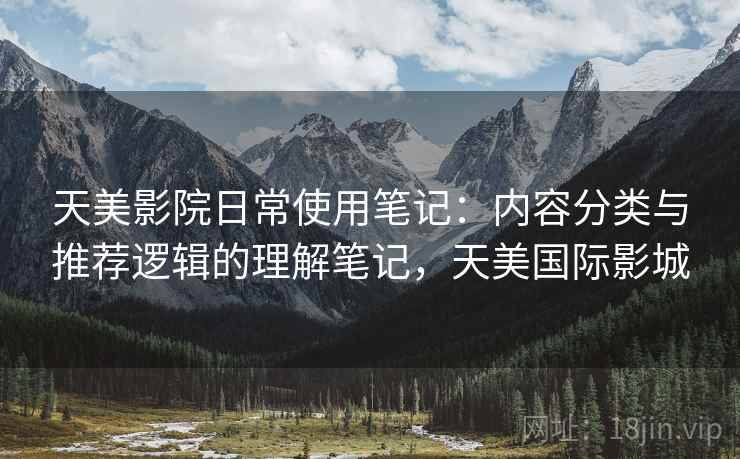 天美影院日常使用笔记:内容分类与推荐逻辑的理解笔记,天美国际影城 天美影院日常使用笔记:内容分类与推荐逻辑的理解笔记,天美国际影城