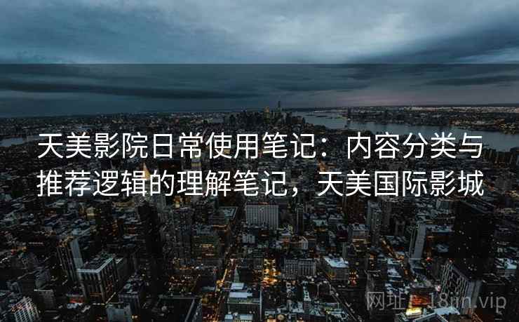 天美影院日常使用笔记:内容分类与推荐逻辑的理解笔记,天美国际影城 天美影院日常使用笔记:内容分类与推荐逻辑的理解笔记,天美国际影城