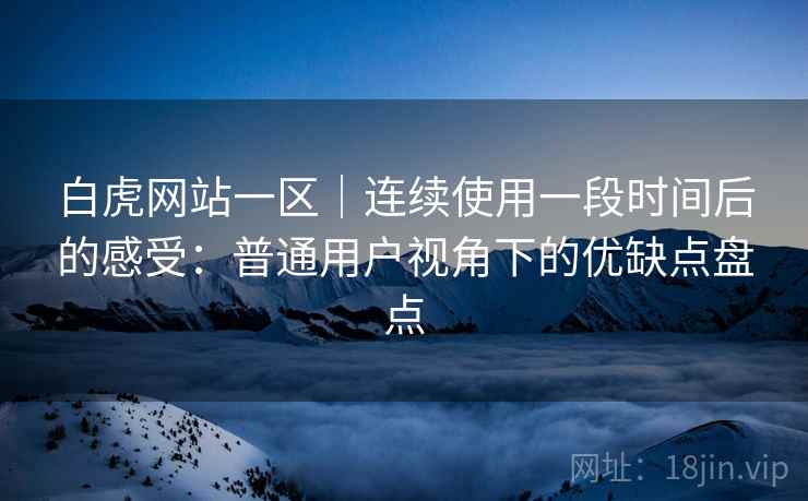 白虎网站一区|连续使用一段时间后的感受:普通用户视角下的优缺点盘点 白虎网站一区|连续使用一段时间后的感受:普通用户视角下的优缺点盘点
