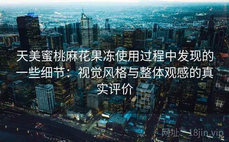 天美蜜桃麻花果冻使用过程中发现的一些细节:视觉风格与整体观感的真实评价 天美蜜桃麻花果冻使用过程中发现的一些细节:视觉风格与整体观感的真实评价