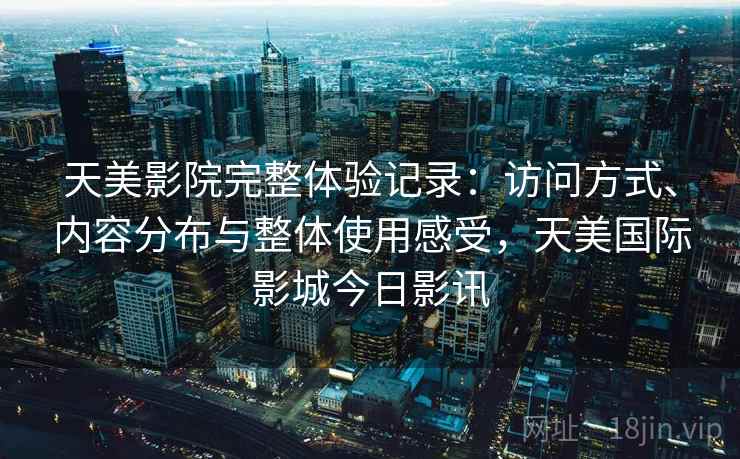 天美影院完整体验记录:访问方式、内容分布与整体使用感受,天美国际影城今日影讯 天美影院完整体验记录:访问方式、内容分布与整体使用感受,天美国际影城今日影讯