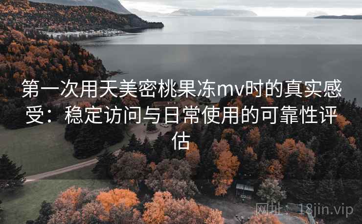 第一次用天美密桃果冻mv时的真实感受:稳定访问与日常使用的可靠性评估 第一次用天美密桃果冻mv时的真实感受:稳定访问与日常使用的可靠性评估