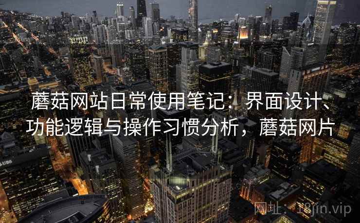 蘑菇网站日常使用笔记：界面设计、功能逻辑与操作习惯分析，蘑菇网片