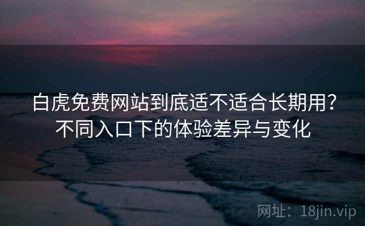 白虎免费网站到底适不适合长期用？不同入口下的体验差异与变化