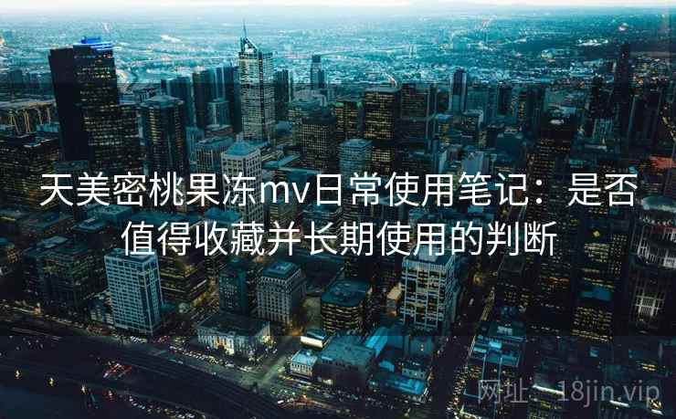 天美密桃果冻mv日常使用笔记:是否值得收藏并长期使用的判断 第1张 天美密桃果冻mv日常使用笔记:是否值得收藏并长期使用的判断 第1张