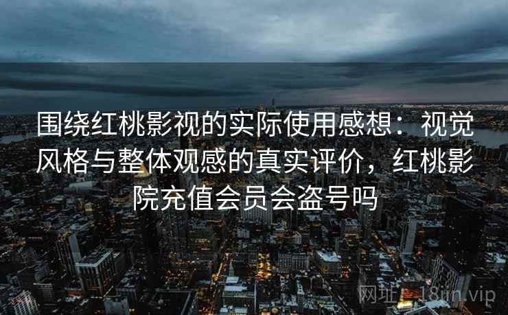 围绕红桃影视的实际使用感想:视觉风格与整体观感的真实评价,红桃影院充值会员会盗号吗 第2张 围绕红桃影视的实际使用感想:视觉风格与整体观感的真实评价,红桃影院充值会员会盗号吗 第2张