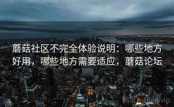 蘑菇社区不完全体验说明：哪些地方好用，哪些地方需要适应，蘑菇论坛  第2张