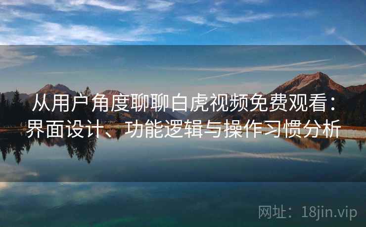 从用户角度聊聊白虎视频免费观看：界面设计、功能逻辑与操作习惯分析  第1张