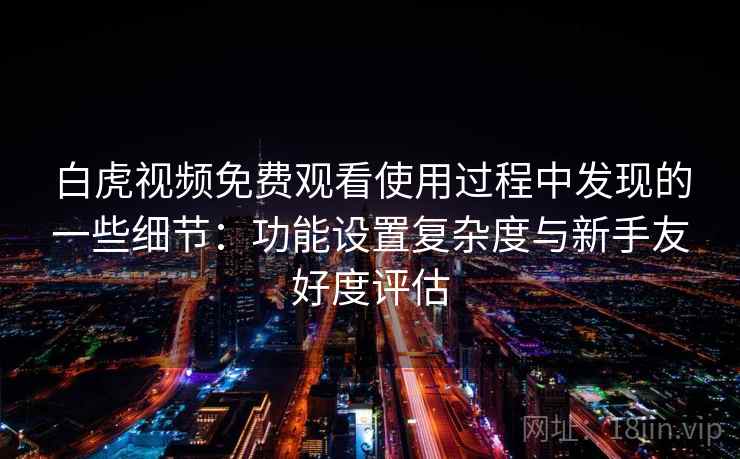 白虎视频免费观看使用过程中发现的一些细节:功能设置复杂度与新手友好度评估 第2张 白虎视频免费观看使用过程中发现的一些细节:功能设置复杂度与新手友好度评估 第2张