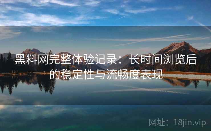 黑料网完整体验记录:长时间浏览后的稳定性与流畅度表现 第2张 黑料网完整体验记录:长时间浏览后的稳定性与流畅度表现 第2张
