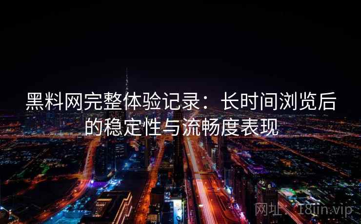 黑料网完整体验记录:长时间浏览后的稳定性与流畅度表现 第1张 黑料网完整体验记录:长时间浏览后的稳定性与流畅度表现 第1张