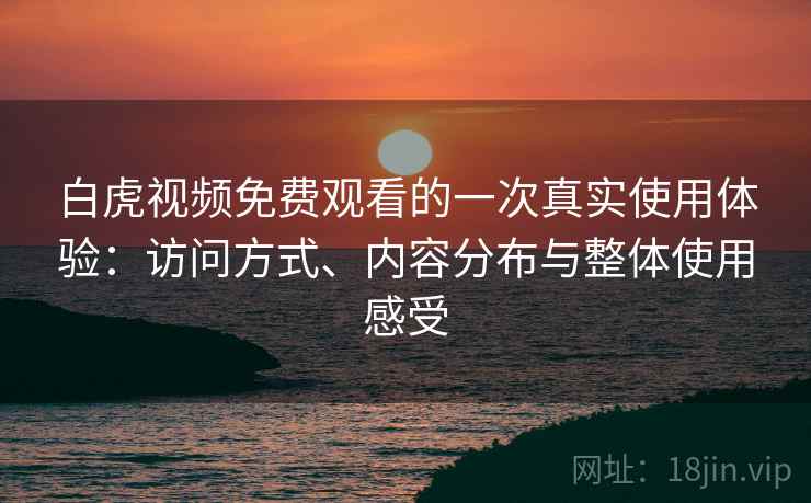 白虎视频免费观看的一次真实使用体验：访问方式、内容分布与整体使用感受  第2张