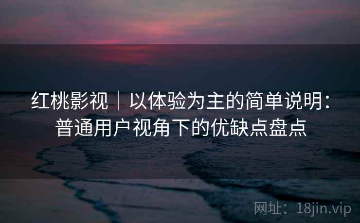 红桃影视｜以体验为主的简单说明：普通用户视角下的优缺点盘点  第1张