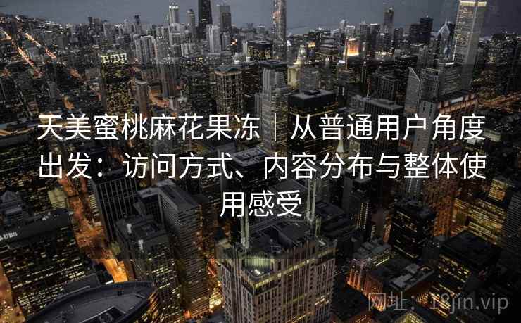 天美蜜桃麻花果冻｜从普通用户角度出发：访问方式、内容分布与整体使用感受  第2张