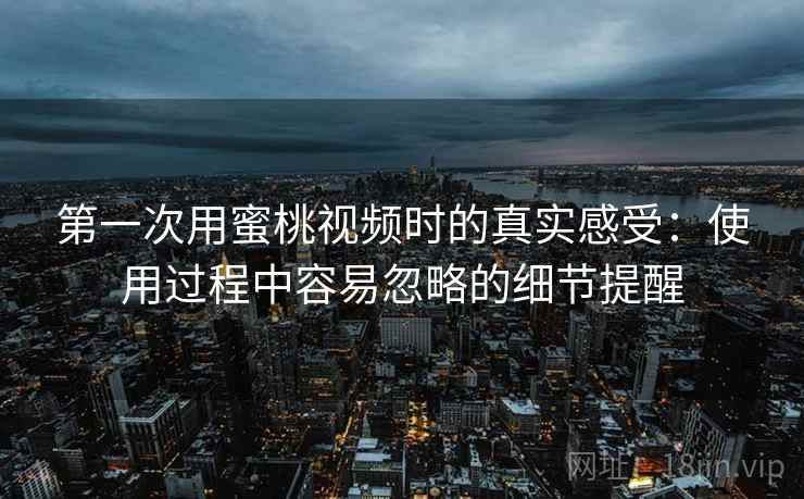 第一次用蜜桃视频时的真实感受：使用过程中容易忽略的细节提醒  第1张