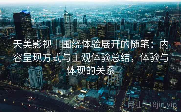 天美影视｜围绕体验展开的随笔：内容呈现方式与主观体验总结，体验与体现的关系  第1张