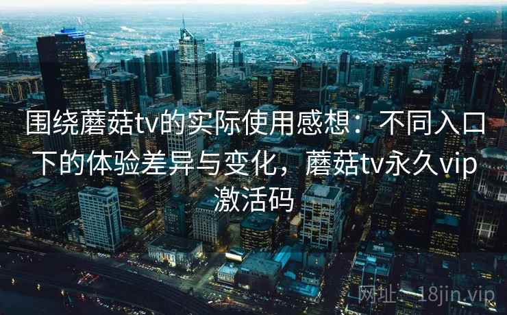 围绕蘑菇tv的实际使用感想:不同入口下的体验差异与变化,蘑菇tv永久vip激活码 第2张 围绕蘑菇tv的实际使用感想:不同入口下的体验差异与变化,蘑菇tv永久vip激活码 第2张