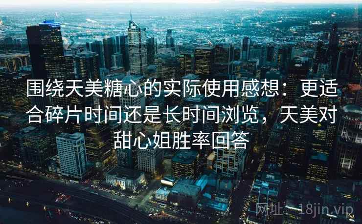 围绕天美糖心的实际使用感想:更适合碎片时间还是长时间浏览,天美对甜心姐胜率回答 第2张 围绕天美糖心的实际使用感想:更适合碎片时间还是长时间浏览,天美对甜心姐胜率回答 第2张