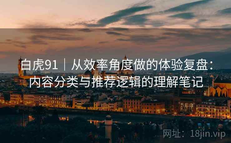 白虎91|从效率角度做的体验复盘:内容分类与推荐逻辑的理解笔记 第1张 白虎91|从效率角度做的体验复盘:内容分类与推荐逻辑的理解笔记 第1张