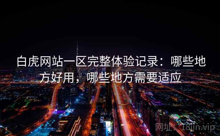 白虎网站一区完整体验记录:哪些地方好用,哪些地方需要适应 第1张 白虎网站一区完整体验记录:哪些地方好用,哪些地方需要适应 第1张