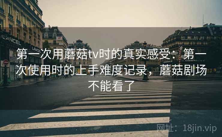第一次用蘑菇tv时的真实感受：第一次使用时的上手难度记录，蘑菇剧场不能看了  第1张