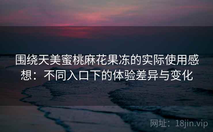 围绕天美蜜桃麻花果冻的实际使用感想：不同入口下的体验差异与变化  第1张