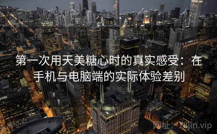 第一次用天美糖心时的真实感受：在手机与电脑端的实际体验差别  第2张