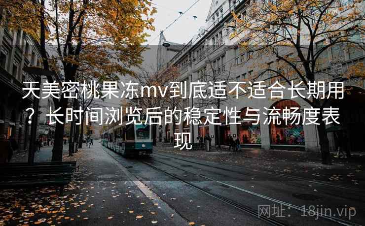 天美密桃果冻mv到底适不适合长期用?长时间浏览后的稳定性与流畅度表现 第1张 天美密桃果冻mv到底适不适合长期用?长时间浏览后的稳定性与流畅度表现 第1张