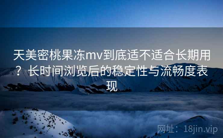 天美密桃果冻mv到底适不适合长期用?长时间浏览后的稳定性与流畅度表现 第2张 天美密桃果冻mv到底适不适合长期用?长时间浏览后的稳定性与流畅度表现 第2张