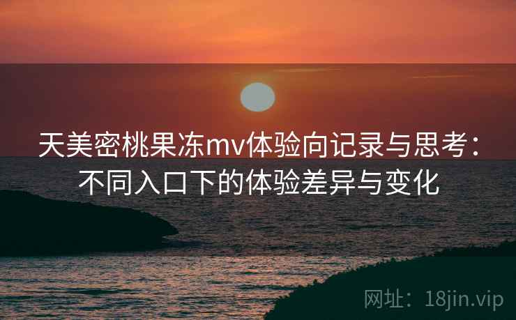 天美密桃果冻mv体验向记录与思考：不同入口下的体验差异与变化  第2张