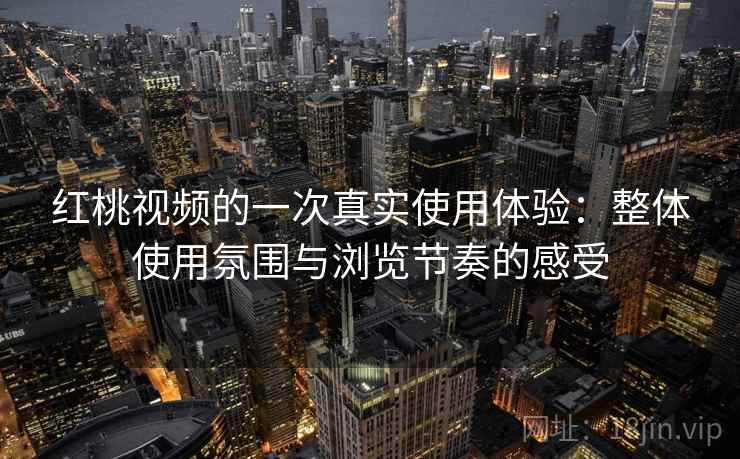 红桃视频的一次真实使用体验:整体使用氛围与浏览节奏的感受 第1张 红桃视频的一次真实使用体验:整体使用氛围与浏览节奏的感受 第1张