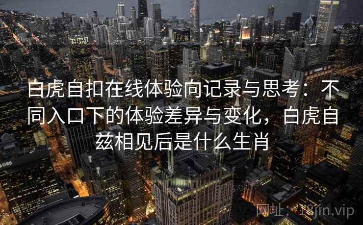 白虎自扣在线体验向记录与思考：不同入口下的体验差异与变化，白虎自兹相见后是什么生肖  第2张