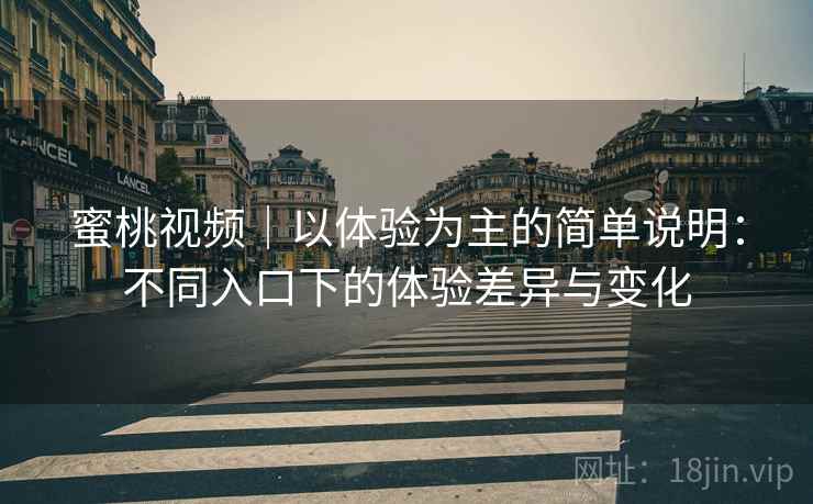 蜜桃视频｜以体验为主的简单说明：不同入口下的体验差异与变化  第2张