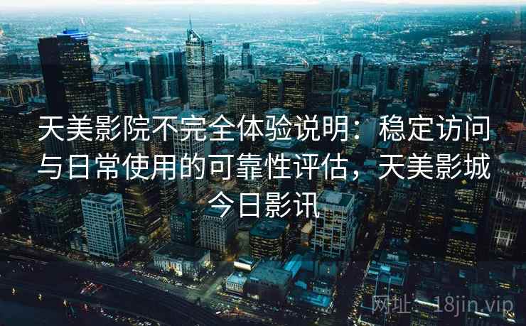 天美影院不完全体验说明：稳定访问与日常使用的可靠性评估，天美影城今日影讯  第2张
