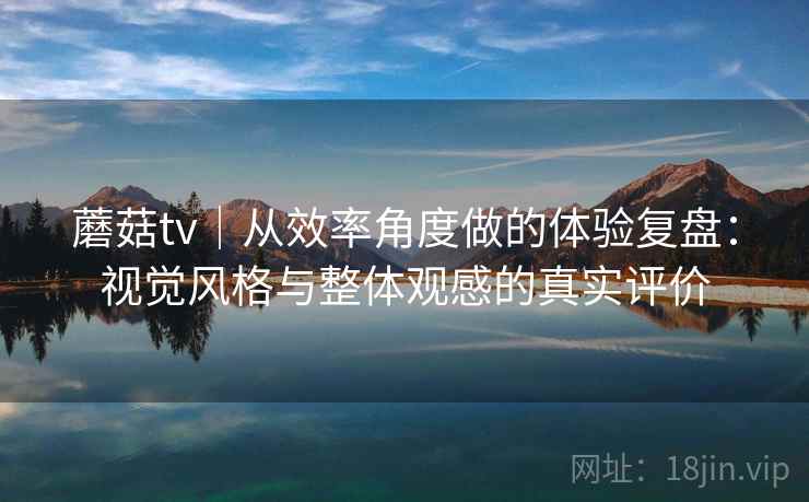 蘑菇tv|从效率角度做的体验复盘:视觉风格与整体观感的真实评价 第1张 蘑菇tv|从效率角度做的体验复盘:视觉风格与整体观感的真实评价 第1张