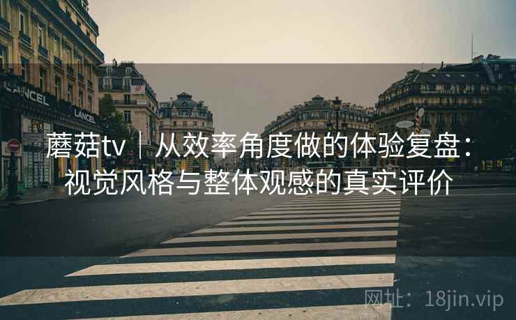 蘑菇tv|从效率角度做的体验复盘:视觉风格与整体观感的真实评价 第2张 蘑菇tv|从效率角度做的体验复盘:视觉风格与整体观感的真实评价 第2张