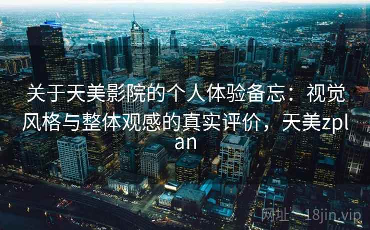 关于天美影院的个人体验备忘：视觉风格与整体观感的真实评价，天美zplan  第1张