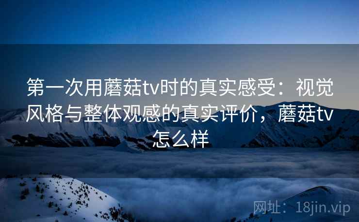 第一次用蘑菇tv时的真实感受:视觉风格与整体观感的真实评价,蘑菇tv怎么样 第2张 第一次用蘑菇tv时的真实感受:视觉风格与整体观感的真实评价,蘑菇tv怎么样 第2张