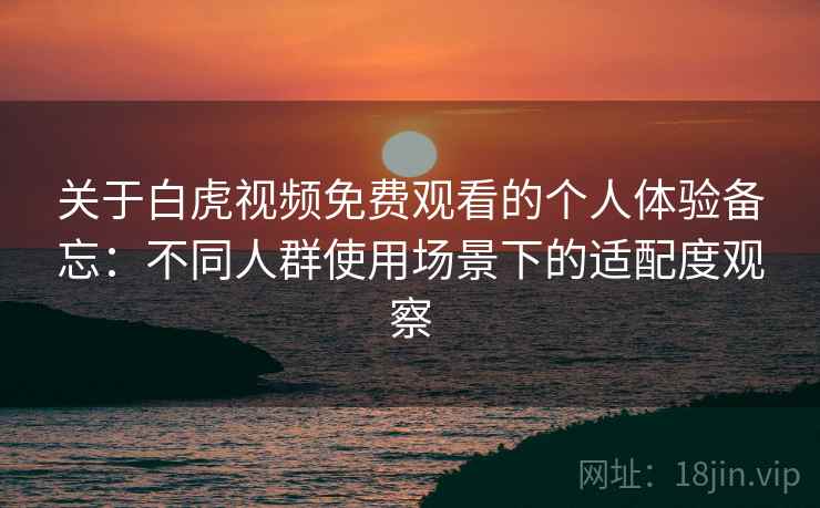 关于白虎视频免费观看的个人体验备忘：不同人群使用场景下的适配度观察  第1张