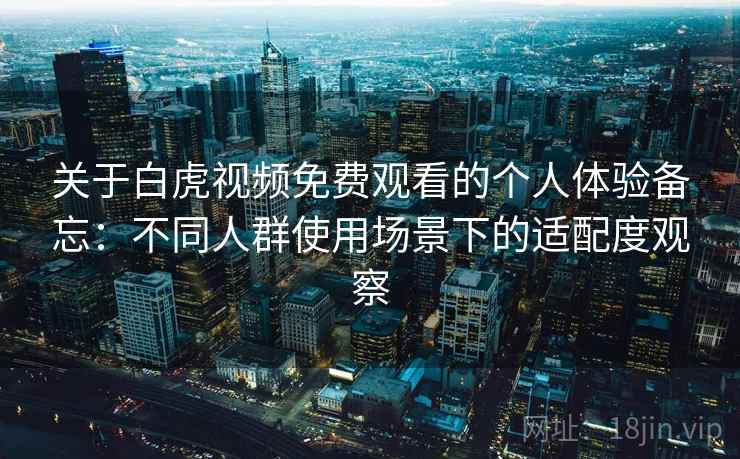 关于白虎视频免费观看的个人体验备忘：不同人群使用场景下的适配度观察  第2张