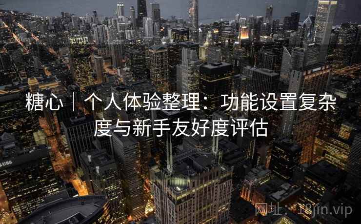 糖心｜个人体验整理：功能设置复杂度与新手友好度评估  第1张