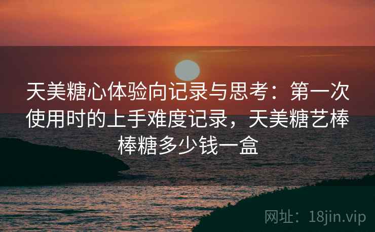 天美糖心体验向记录与思考：第一次使用时的上手难度记录，天美糖艺棒棒糖多少钱一盒  第2张