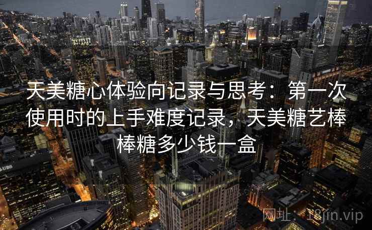 天美糖心体验向记录与思考：第一次使用时的上手难度记录，天美糖艺棒棒糖多少钱一盒  第1张
