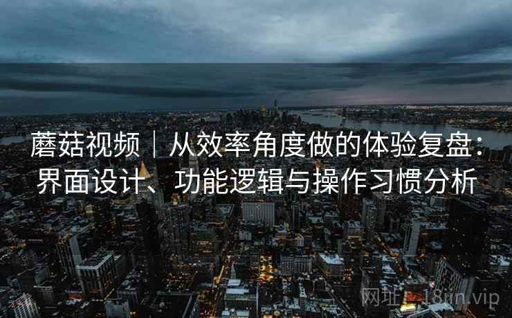 蘑菇视频｜从效率角度做的体验复盘：界面设计、功能逻辑与操作习惯分析  第2张