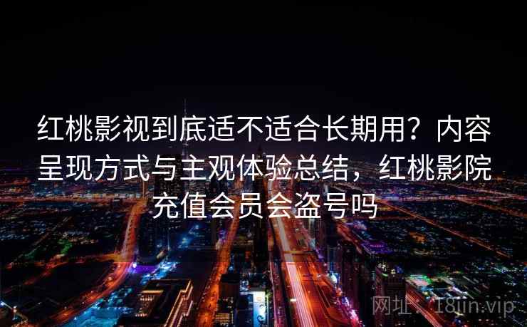 红桃影视到底适不适合长期用？内容呈现方式与主观体验总结，红桃影院充值会员会盗号吗  第2张