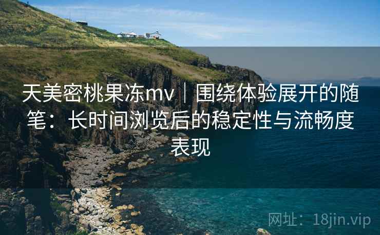 天美密桃果冻mv｜围绕体验展开的随笔：长时间浏览后的稳定性与流畅度表现  第2张