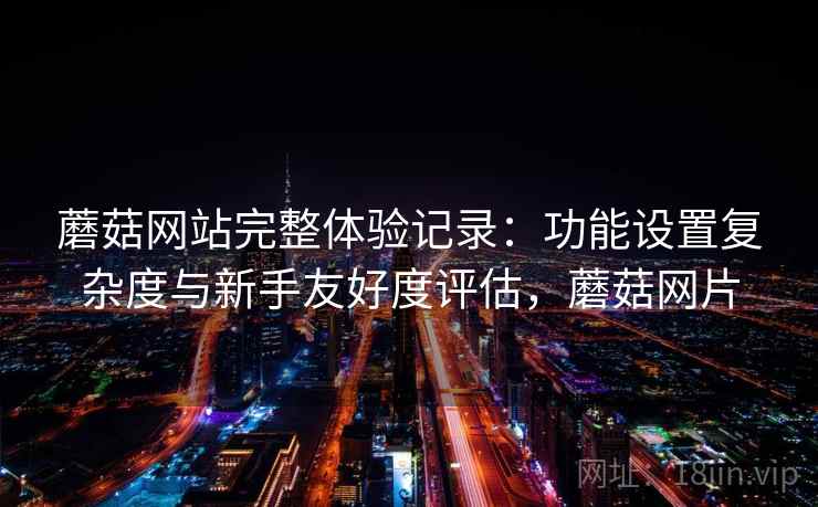蘑菇网站完整体验记录：功能设置复杂度与新手友好度评估，蘑菇网片  第1张